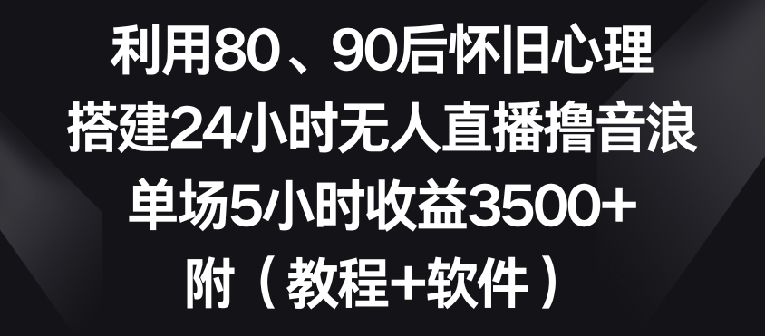 利用80、90后怀旧心理，搭建24小时无人直播撸音浪，单场5小时收益3500+（教程+软件）【揭秘】-南青云资源库