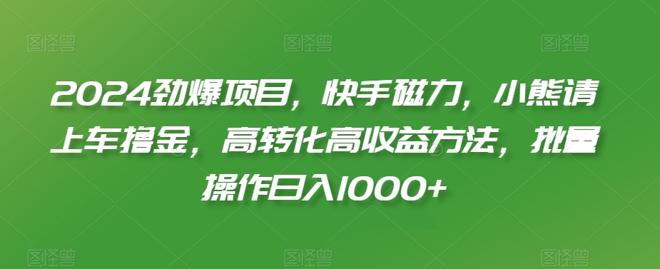 2024劲爆项目，快手磁力，小熊请上车撸金，高转化高收益方法，批量操作日入1000+【揭秘】-南青云资源库