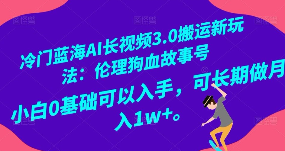 冷门蓝海AI长视频3.0搬运新玩法：伦理狗血故事号，小白0基础可以入手，可长期做月入1w+【揭秘】-南青云资源库