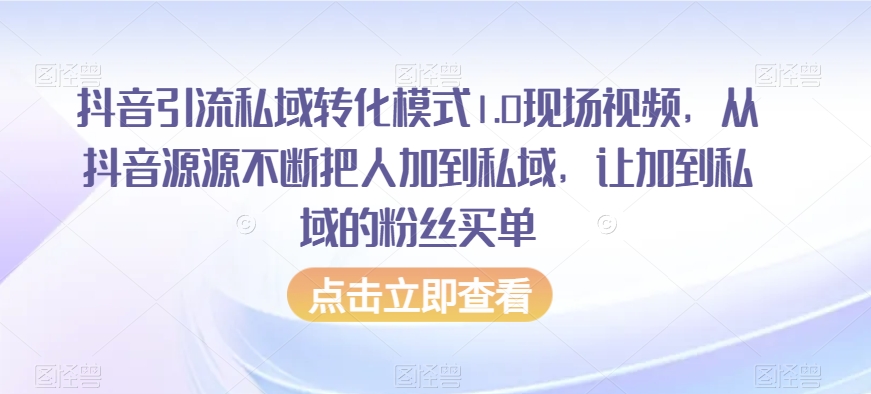 抖音引流私域转化模式1.0现场视频，从抖音源源不断把人加到私域，让加到私域的粉丝买单-南青云资源库