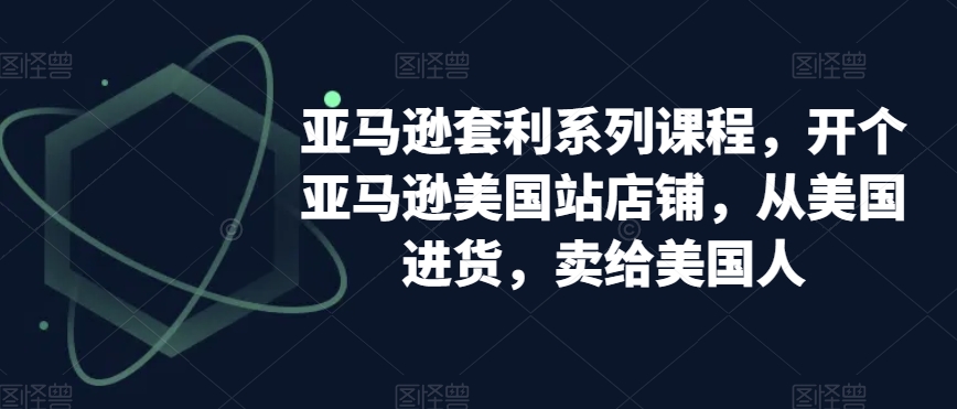 亚马逊套利系列课程，开个亚马逊美国站店铺，从美国进货，卖给美国人-南青云资源库