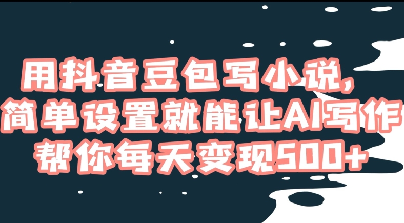 用抖音豆包写小说，简单设置就能让AI写作帮你每天变现500+【揭秘】-南青云资源库