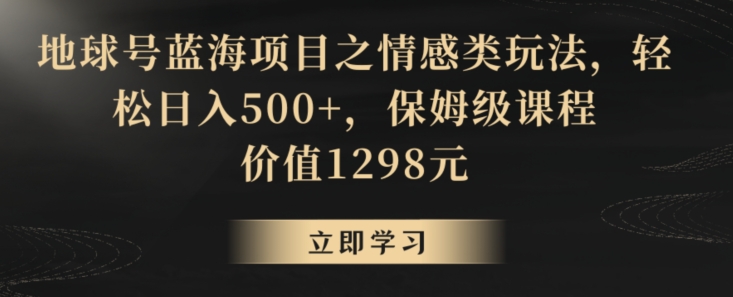 地球号蓝海项目之情感类玩法，轻松日入500+，保姆级课程【揭秘】-南青云资源库