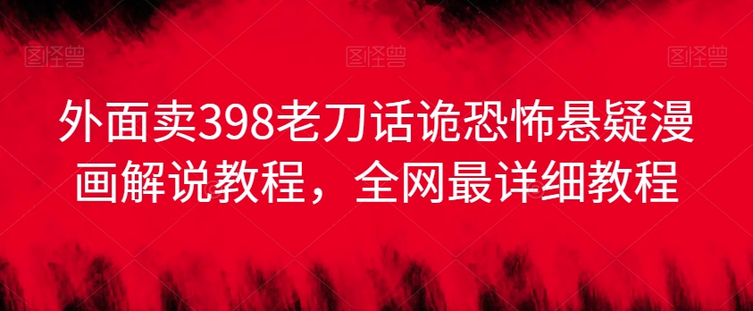外面卖398老刀话诡恐怖悬疑漫画解说项目，全网最详细教程-南青云资源库