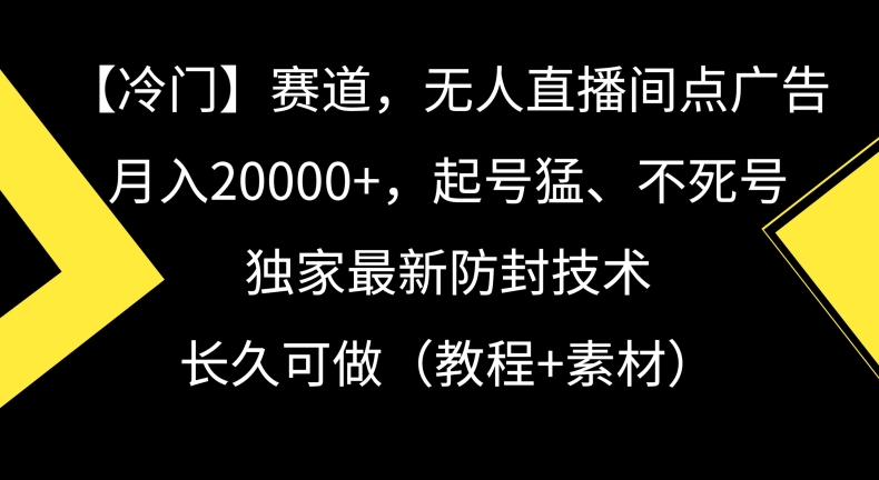 冷门赛道，无人直播间点广告，月入20000+，起号猛、不死号，独家最新防封技术【揭秘】-南青云资源库
