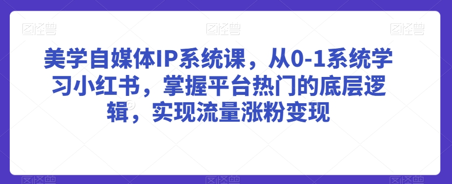 美学自媒体IP系统课，从0-1系统学习小红书，掌握平台热门的底层逻辑，实现流量涨粉变现-南青云资源库
