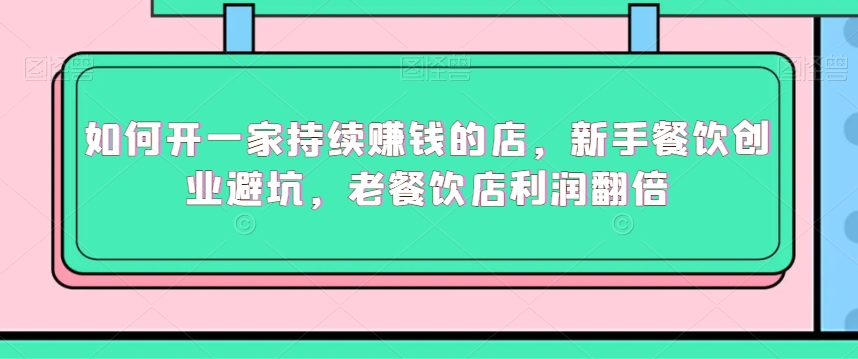 如何开一家持续赚钱的店，新手餐饮创业避坑，老餐饮店利润翻倍-南青云资源库