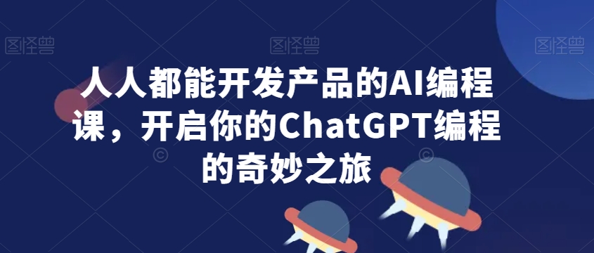 人人都能开发产品的AI编程课，开启你的ChatGPT编程的奇妙之旅-南青云资源库