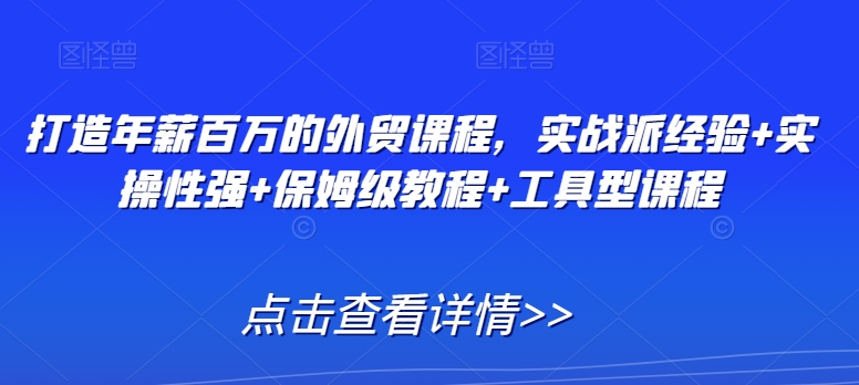 打造年薪百万的外贸课程，实战派经验+实操性强+保姆级教程+工具型课程-南青云资源库