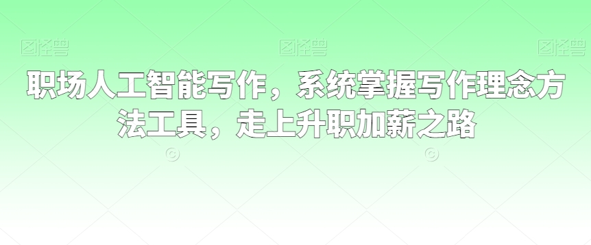 职场人工智能写作，系统掌握写作理念方法工具，走上升职加薪之路-南青云资源库