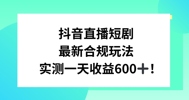 抖音直播短剧最新合规玩法，实测一天变现600+，教程+素材全解析【揭秘】-南青云资源库