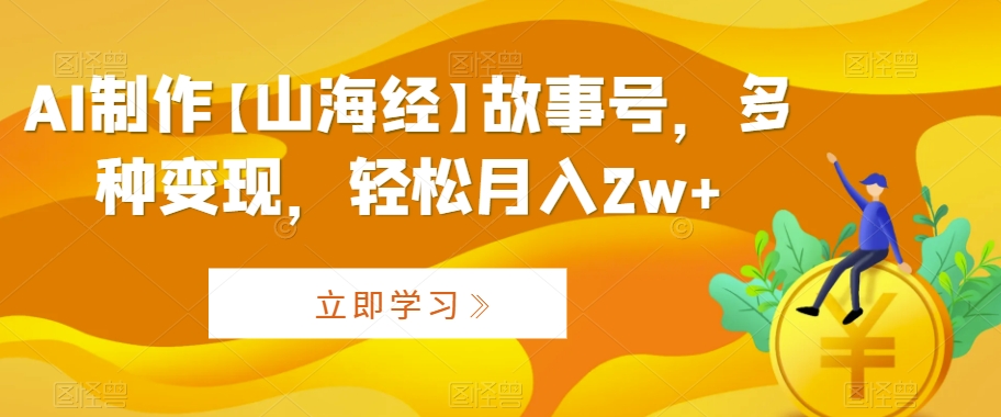 AI制作【山海经】故事号，多种变现，轻松月入2w+【揭秘】-南青云资源库
