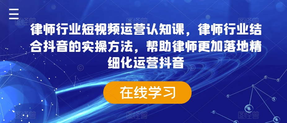 律师行业短视频运营认知课，律师行业结合抖音的实操方法，帮助律师更加落地精细化运营抖音-南青云资源库
