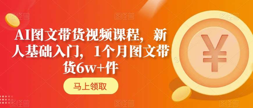 AI图文带货视频课程，新人基础入门，1个月图文带货6w+件-南青云资源库