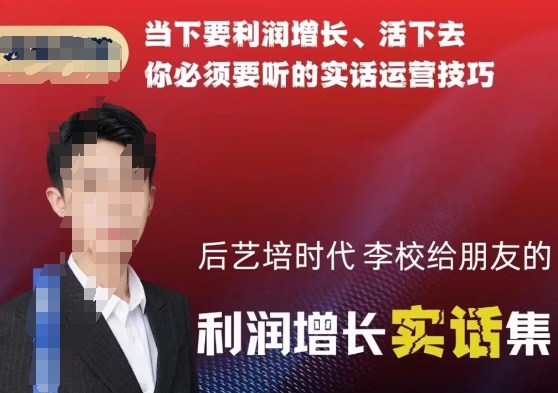 后艺培时代李校给朋友的利润增长实话集，当下要利润增长、活下去你必须要听的实话运营技巧-南青云资源库