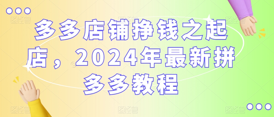 多多店铺挣钱之起店，2024年最新拼多多教程-南青云资源库
