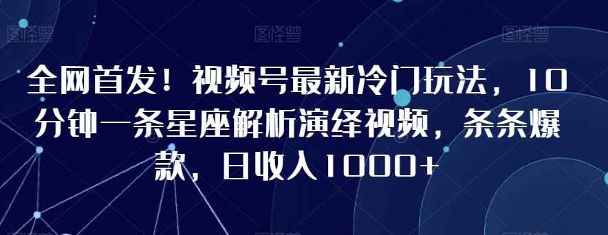 全网首发！视频号最新冷门玩法，10分钟一条星座解析演绎视频，条条爆款，日收入1000+【揭秘】-南青云资源库
