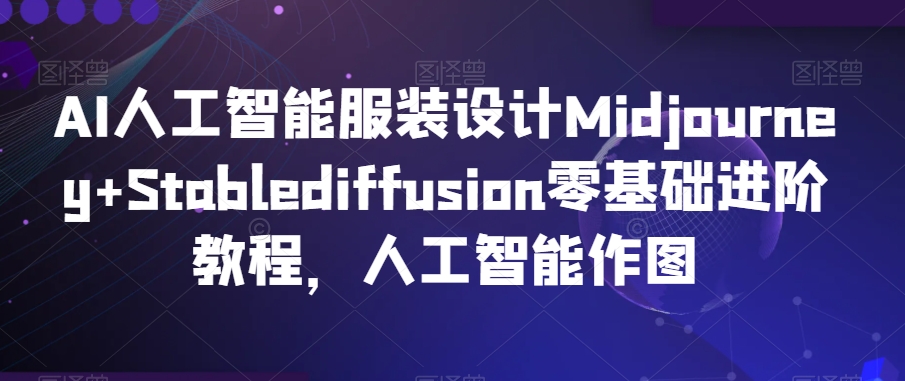 AI人工智能服装设计Midjourney+Stablediffusion零基础进阶教程，人工智能作图-南青云资源库