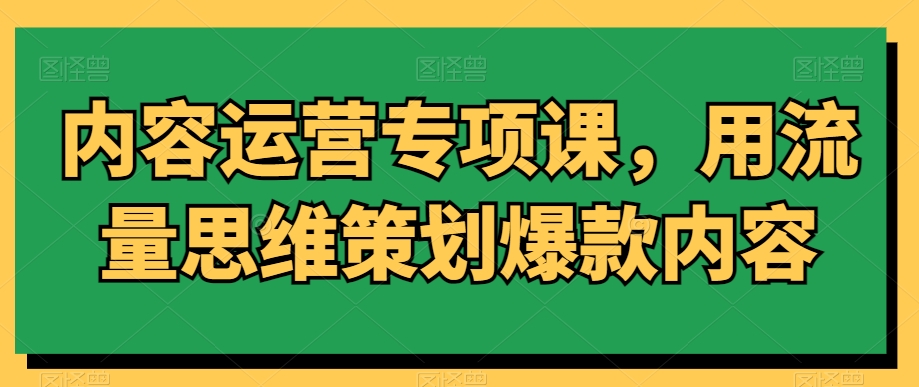 内容运营专项课，用流量思维策划爆款内容-南青云资源库