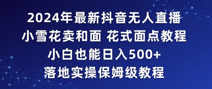 2024年抖音最新无人直播小雪花卖和面、花式面点教程小白也能日入500+落地实操保姆级教程【揭秘】-南青云资源库