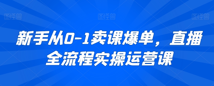 新手从0-1卖课爆单，直播全流程实操运营课-南青云资源库