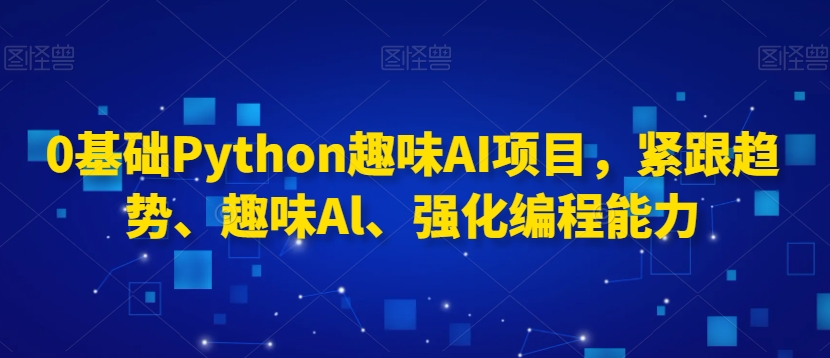 0基础Python趣味AI项目，紧跟趋势、趣味Al、强化编程能力-南青云资源库