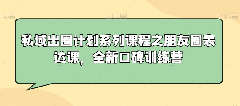 私域出圈计划系列课程之朋友圈表达课，全新口碑训练营-南青云资源库