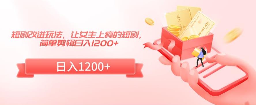 短剧改进玩法，让女生上瘾的短剧，简单剪辑日入1200+【揭秘】-南青云资源库