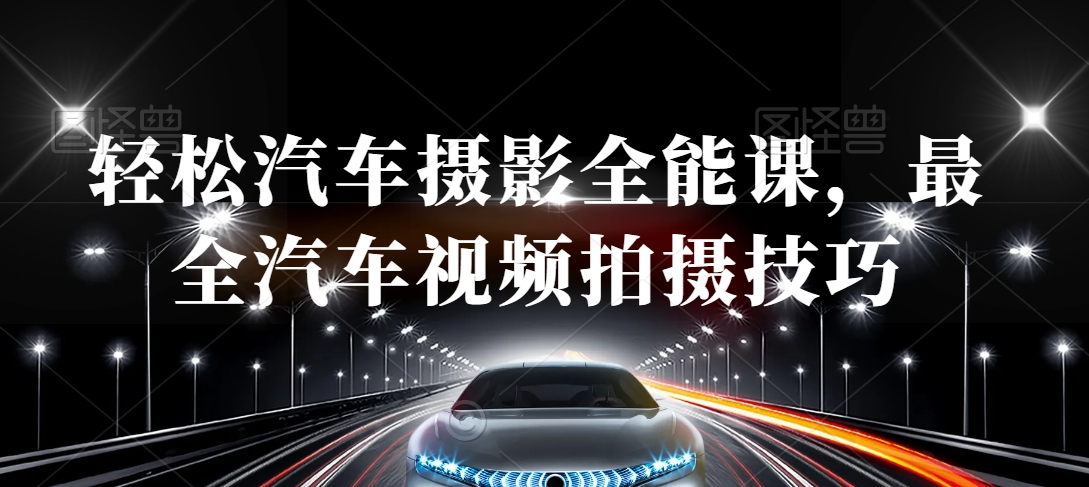 轻松汽车摄影全能课，最全汽车视频拍摄技巧-南青云资源库