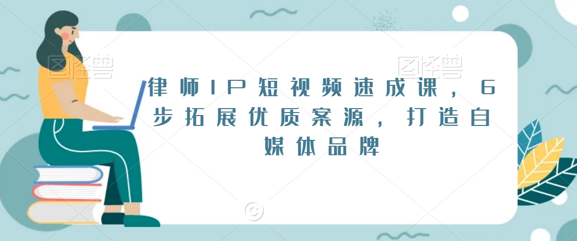 律师IP短视频速成课，6步拓展优质案源，打造自媒体品牌-南青云资源库