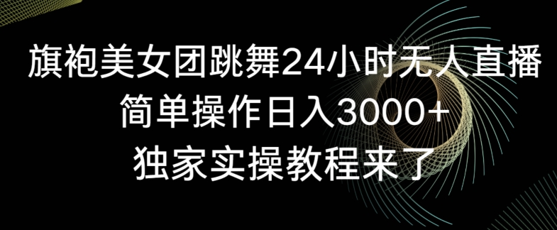 旗袍美女团跳舞24小时无人直播，简单操作日入3000+，独家实操教程来了【揭秘】-南青云资源库
