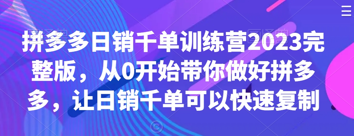 拼多多日销千单训练营2023完整版，从0开始带你做好拼多多，让日销千单可以快速复制-南青云资源库