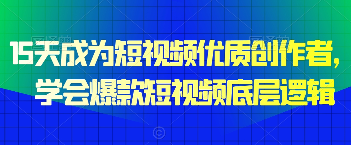 15天成为短视频优质创作者，​学会爆款短视频底层逻辑-南青云资源库