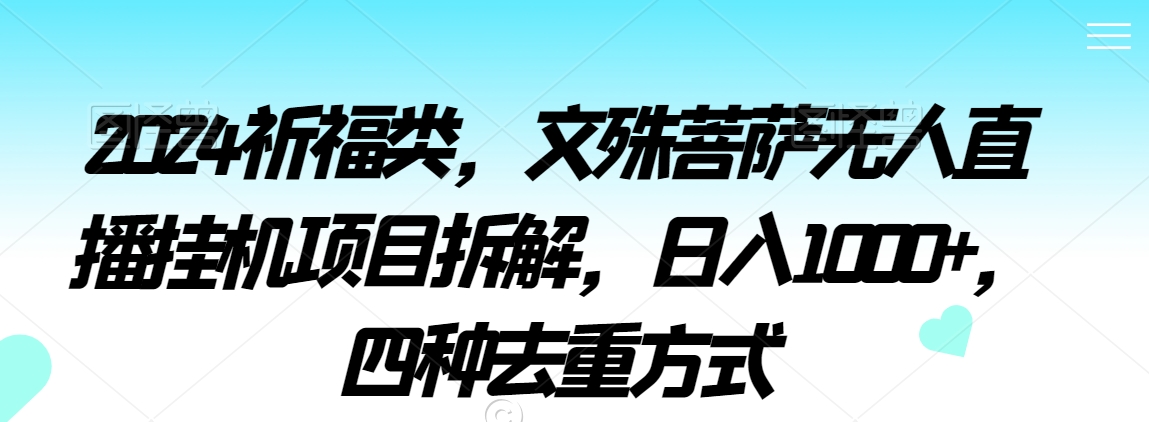2024祈福类，文殊菩萨无人直播挂机项目拆解，日入1000+，四种去重方式【揭秘】-南青云资源库
