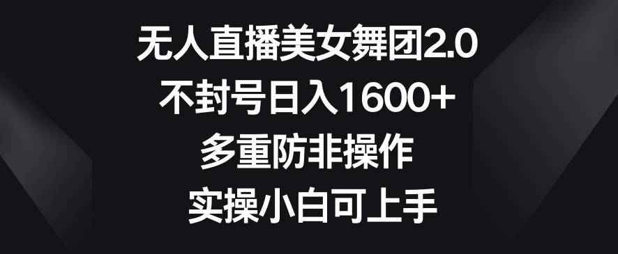 无人直播美女舞团2.0，不封号日入1600+，多重防非操作，实操小白可上手【揭秘】-南青云资源库
