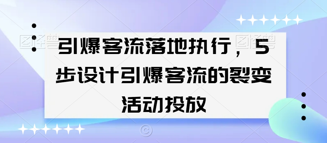 引爆客流落地执行，5步设计引爆客流的裂变活动投放-南青云资源库