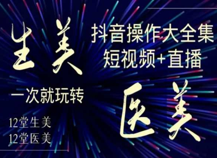 美业全干货·生美·医美抖音操作合集，短视频+直播，一次就玩转-南青云资源库