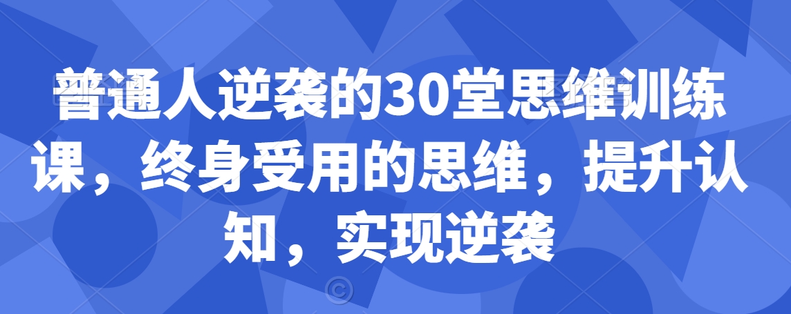 普通人逆袭的30堂思维训练课，​终身受用的思维，提升认知，实现逆袭-南青云资源库