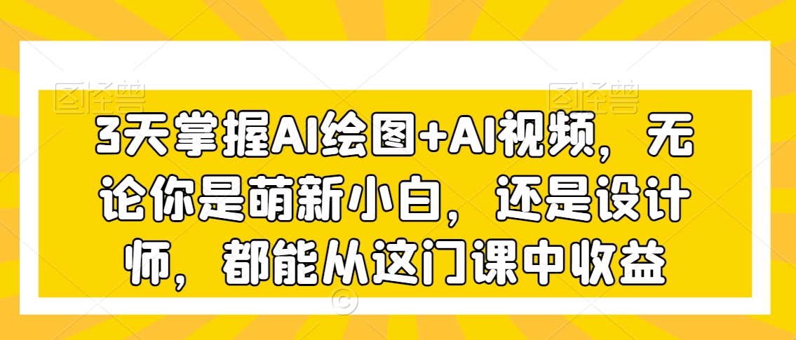 3天掌握AI绘图+AI视频，无论你是萌新小白，还是设计师，都能从这门课中收益-南青云资源库
