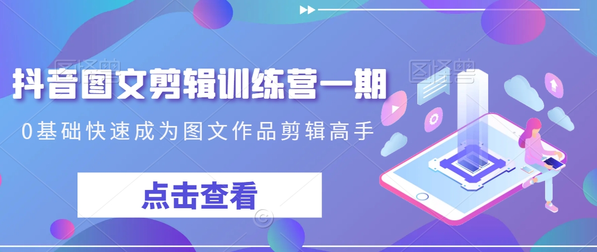 抖音图文剪辑训练营一期，0基础快速成为图文作品剪辑高手-南青云资源库