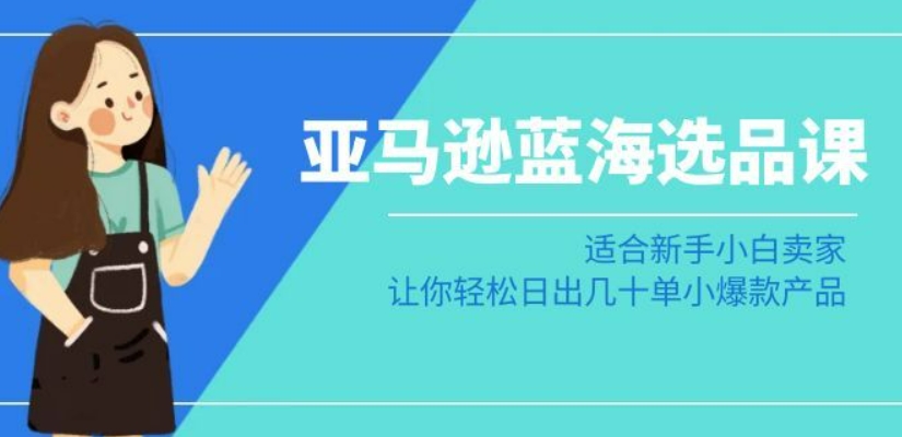 亚马逊-蓝海选品课：适合新手小白卖家，让你轻松日出几十单小爆款产品-南青云资源库
