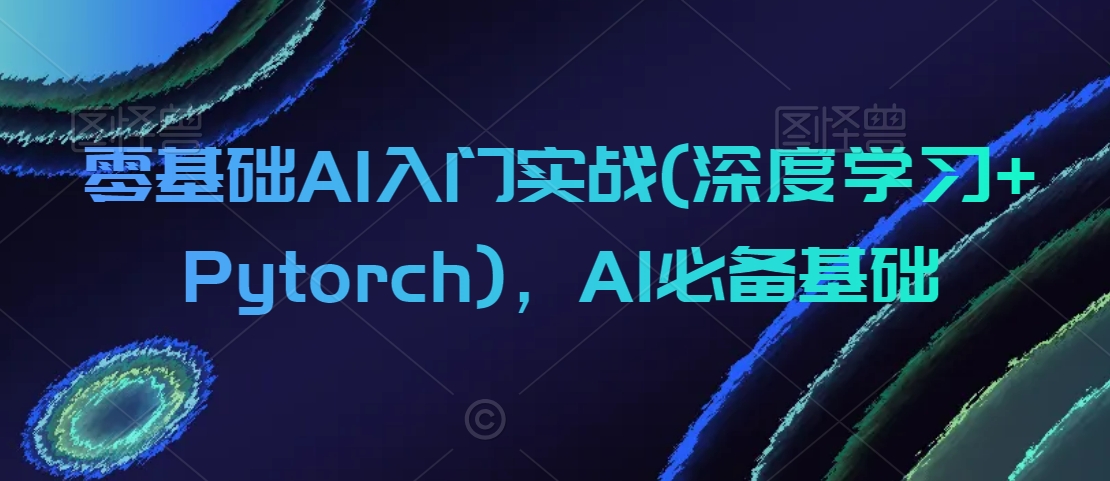 零基础AI入门实战(深度学习+Pytorch)，AI必备基础-南青云资源库