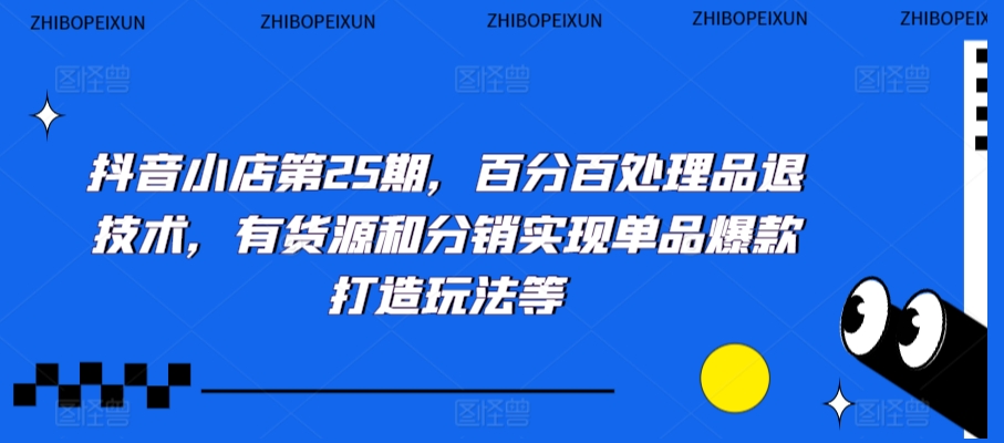 抖音小店第25期，百分百处理品退技术，有货源和分销实现单品爆款打造玩法等-南青云资源库