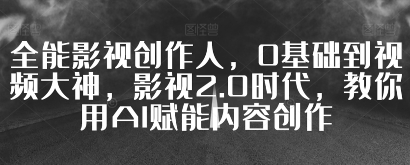 全能影视创作人，0基础到视频大神，影视2.0时代，教你用AI赋能内容创作-南青云资源库