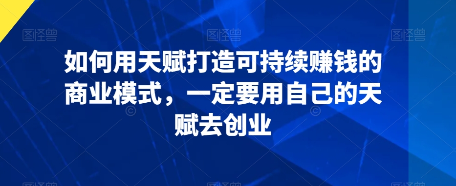 如何用天赋打造可持续赚钱的商业模式，一定要用自己的天赋去创业-南青云资源库