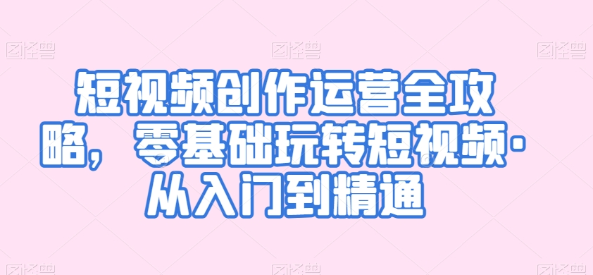 短视频创作运营全攻略，零基础玩转短视频·从入门到精通-南青云资源库