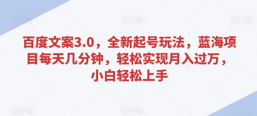 百度文案3.0，全新起号玩法，蓝海项目每天几分钟，轻松实现月入过万，小白轻松上手【揭秘】-南青云资源库