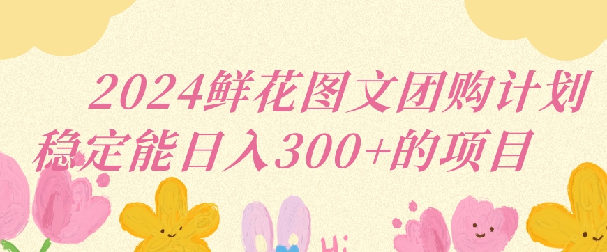 2024鲜花图文团购计划小白能稳定每日收入三位数的项目【揭秘】-南青云资源库
