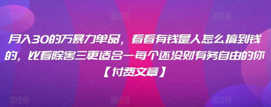 ​月入30‮的万‬暴力单品，​‮看看‬有钱‮是人‬怎么搞到钱的，比看除‮害三‬更适合‮一每‬个还没‮财有‬务自由的你【付费文章】-南青云资源库
