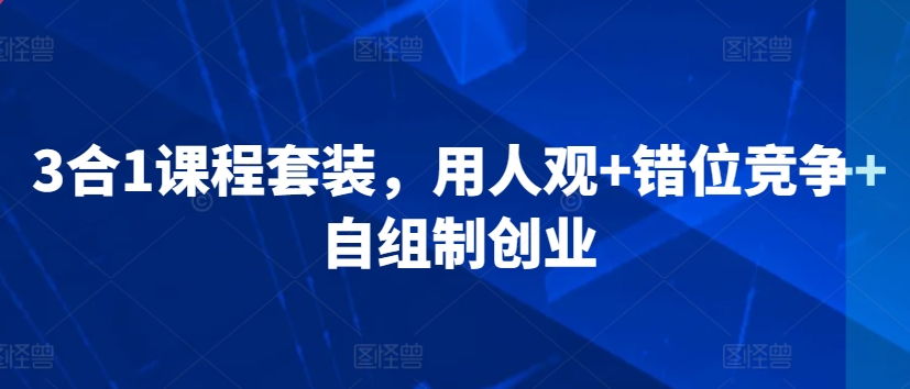 3合1课程套装，​用人观+错位竞争+自组制创业-南青云资源库